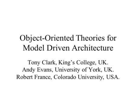 Object-Oriented Theories for Model Driven Architecture Tony Clark, King’s College, UK. Andy Evans, University of York, UK. Robert France, Colorado University,