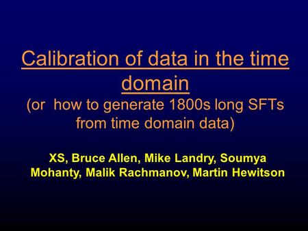 Calibration of data in the time domain (or how to generate 1800s long SFTs from time domain data) XS, Bruce Allen, Mike Landry, Soumya Mohanty, Malik Rachmanov,