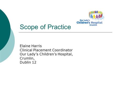 Scope of Practice Elaine Harris Clinical Placement Coordinator Our Lady’s Children’s Hospital, Crumlin, Dublin 12.