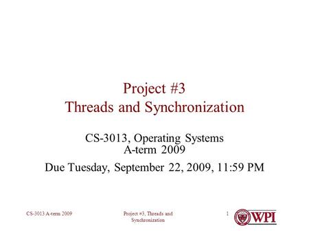 Project #3, Threads and Synchronization CS-3013 A-term 20091 Project #3 Threads and Synchronization CS-3013, Operating Systems A-term 2009 Due Tuesday,