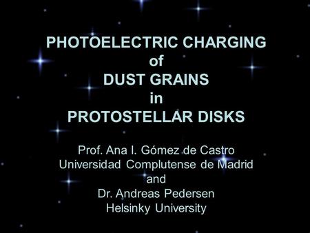 PHOTOELECTRIC CHARGING of DUST GRAINS in PROTOSTELLAR DISKS Prof. Ana I. Gómez de Castro Universidad Complutense de Madrid and Dr. Andreas Pedersen Helsinky.