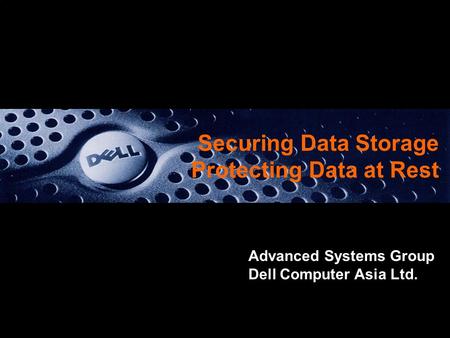 Securing Data Storage Protecting Data at Rest Advanced Systems Group Dell Computer Asia Ltd.