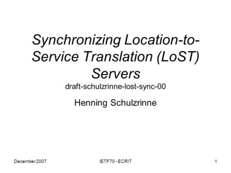 December 2007IETF70 - ECRIT1 Synchronizing Location-to- Service Translation (LoST) Servers draft-schulzrinne-lost-sync-00 Henning Schulzrinne.