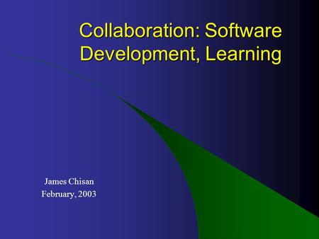Collaboration: Software Development, Learning James Chisan February, 2003.