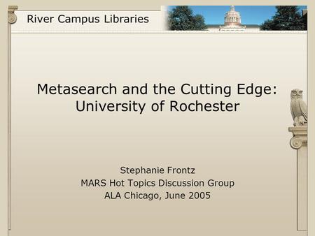 River Campus Libraries Metasearch and the Cutting Edge: University of Rochester Stephanie Frontz MARS Hot Topics Discussion Group ALA Chicago, June 2005.
