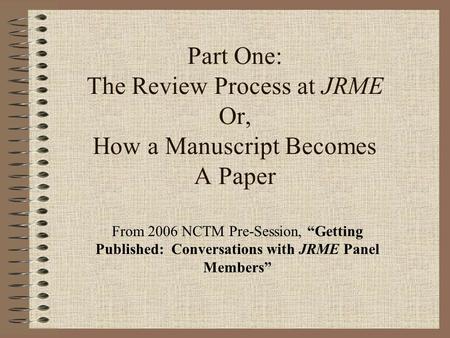 Part One: The Review Process at JRME Or, How a Manuscript Becomes A Paper From 2006 NCTM Pre-Session, “Getting Published: Conversations with JRME Panel.