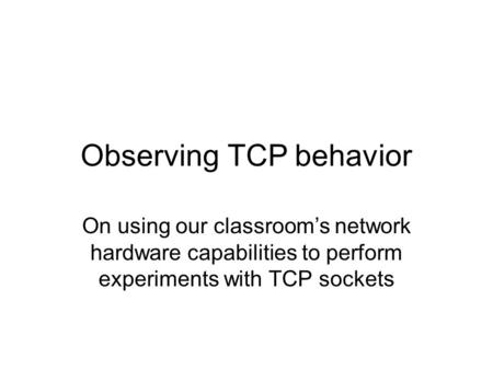 Observing TCP behavior On using our classroom’s network hardware capabilities to perform experiments with TCP sockets.