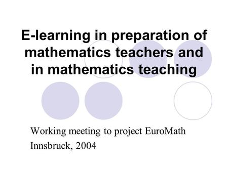E-learning in preparation of mathematics teachers and in mathematics teaching Working meeting to project EuroMath Innsbruck, 2004.