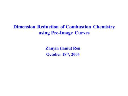 Dimension Reduction of Combustion Chemistry using Pre-Image Curves Zhuyin (laniu) Ren October 18 th, 2004.
