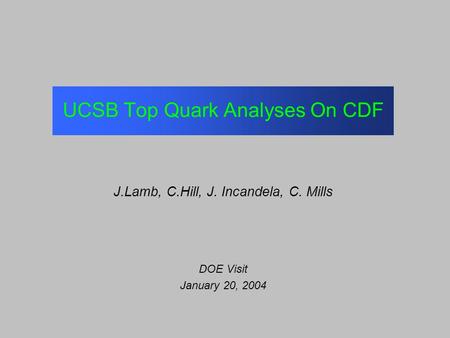 UCSB Top Quark Analyses On CDF J.Lamb, C.Hill, J. Incandela, C. Mills DOE Visit January 20, 2004.