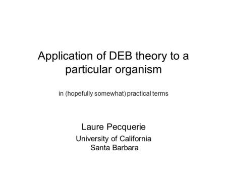 Application of DEB theory to a particular organism in (hopefully somewhat) practical terms Laure Pecquerie University of California Santa Barbara.