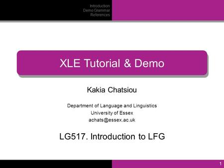 1 Kakia Chatsiou Department of Language and Linguistics University of Essex XLE Tutorial & Demo LG517. Introduction to LFG Introduction.
