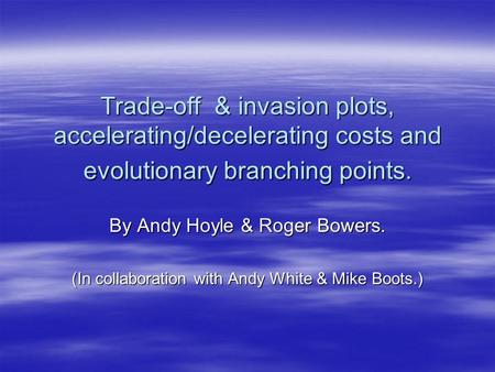 Trade-off & invasion plots, accelerating/decelerating costs and evolutionary branching points. By Andy Hoyle & Roger Bowers. (In collaboration with Andy.