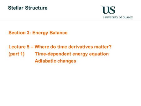 Stellar Structure Section 3: Energy Balance Lecture 5 – Where do time derivatives matter? (part 1)Time-dependent energy equation Adiabatic changes.
