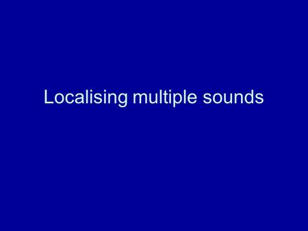 Localising multiple sounds. Phenomenology Different sounds localised appropriately The whole of a sound is localised appropriately …even when cues mangled.