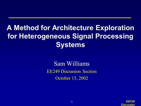 1 EE249 Discussion A Method for Architecture Exploration for Heterogeneous Signal Processing Systems Sam Williams EE249 Discussion Section October 15,