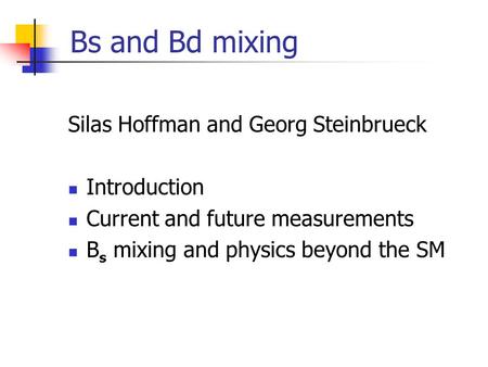 Bs and Bd mixing Silas Hoffman and Georg Steinbrueck Introduction Current and future measurements B s mixing and physics beyond the SM.