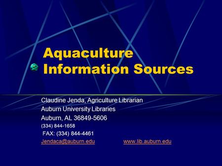 Aquaculture Information Sources Claudine Jenda, Agriculture Librarian Auburn University Libraries Auburn, AL 36849-5606 (334) 844-1658 FAX: (334) 844-4461.