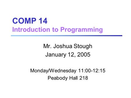 COMP 14 Introduction to Programming Mr. Joshua Stough January 12, 2005 Monday/Wednesday 11:00-12:15 Peabody Hall 218.