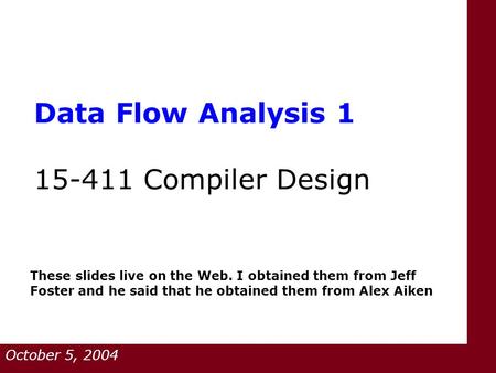 Data Flow Analysis 1 15-411 Compiler Design October 5, 2004 These slides live on the Web. I obtained them from Jeff Foster and he said that he obtained.