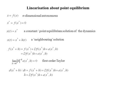 Linearisation about point equilibrium n-dimensional autonomous a constant / point equilibrium solution of the dynamics a ‘neighbouring’ solution first-order.