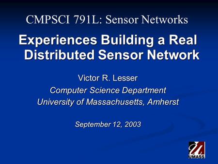 CMPSCI 791L: Sensor Networks Experiences Building a Real Distributed Sensor Network Victor R. Lesser Computer Science Department University of Massachusetts,