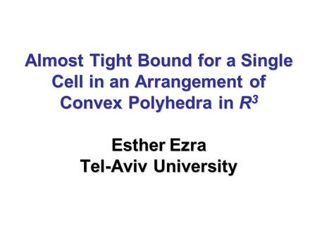 Almost Tight Bound for a Single Cell in an Arrangement of Convex Polyhedra in R 3 Esther Ezra Tel-Aviv University.