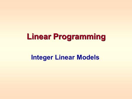 Linear Programming Integer Linear Models. When Variables Have To Be Integers Example – one time production decisions –Fractional values make no sense.