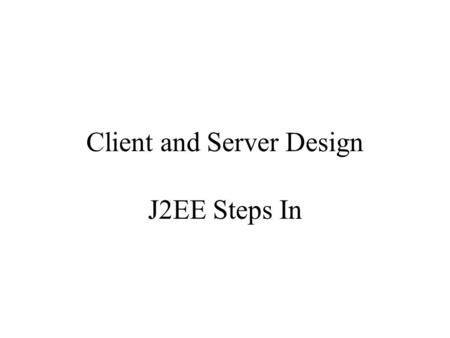 Client and Server Design J2EE Steps In. What now? At this point, you understand how to design servers and how to design clients But how do you put them.