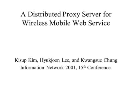 A Distributed Proxy Server for Wireless Mobile Web Service Kisup Kim, Hyukjoon Lee, and Kwangsue Chung Information Network 2001, 15 th Conference.