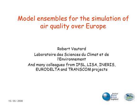 15 / 05 / 2008 Model ensembles for the simulation of air quality over Europe Robert Vautard Laboratoire des Sciences du Climat et de l’Environnement And.