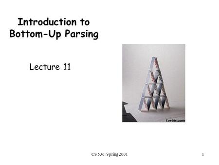 CS 536 Spring 20011 Introduction to Bottom-Up Parsing Lecture 11.