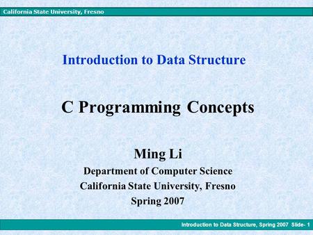 Introduction to Data Structure, Spring 2007 Slide- 1 California State University, Fresno Introduction to Data Structure C Programming Concepts Ming Li.