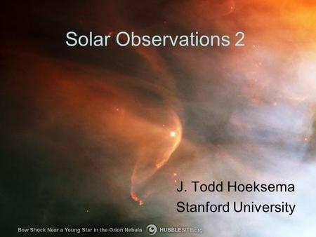Solar Observations 2 J. Todd Hoeksema Stanford University.