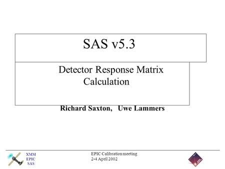 XMM EPIC SAS EPIC Calibration meeting 2-4 April 2002 SAS v5.3 Detector Response Matrix Calculation Richard Saxton, Uwe Lammers.