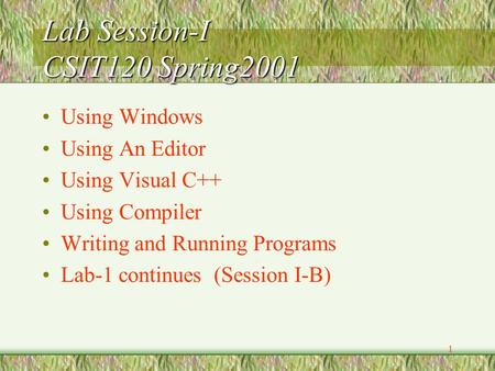 1 Lab Session-I CSIT120 Spring2001 Using Windows Using An Editor Using Visual C++ Using Compiler Writing and Running Programs Lab-1 continues (Session.