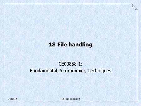 18 File handling1June 15 18 File handling CE00858-1: Fundamental Programming Techniques.