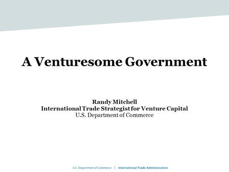 A Venturesome Government Randy Mitchell International Trade Strategist for Venture Capital U.S. Department of Commerce.
