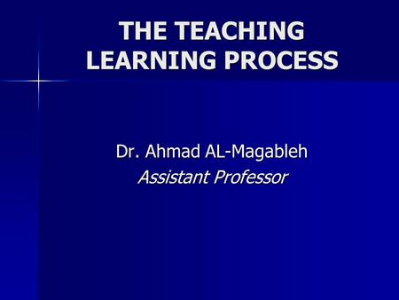 THE TEACHING LEARNING PROCESS Dr. Ahmad AL-Magableh Assistant Professor.