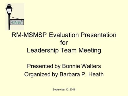 September 12, 2006 RM-MSMSP Evaluation Presentation for Leadership Team Meeting Presented by Bonnie Walters Organized by Barbara P. Heath.