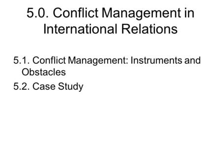 5.0. Conflict Management in International Relations 5.1. Conflict Management: Instruments and Obstacles 5.2. Case Study.