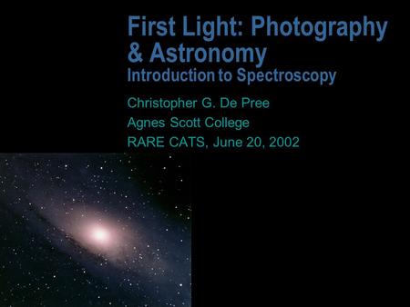 First Light: Photography & Astronomy Introduction to Spectroscopy Christopher G. De Pree Agnes Scott College RARE CATS, June 20, 2002.