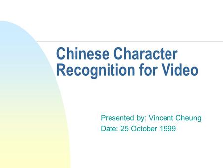 Chinese Character Recognition for Video Presented by: Vincent Cheung Date: 25 October 1999.