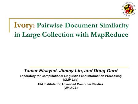 Ivory : Ivory : Pairwise Document Similarity in Large Collection with MapReduce Tamer Elsayed, Jimmy Lin, and Doug Oard Laboratory for Computational Linguistics.