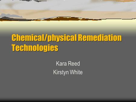 Chemical/physical Remediation Technologies Kara Reed Kirstyn White.
