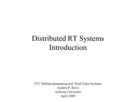 Distributed RT Systems Introduction ITV Multiprogramming and Real-Time Systems Anders P. Ravn Aalborg University April 2009.