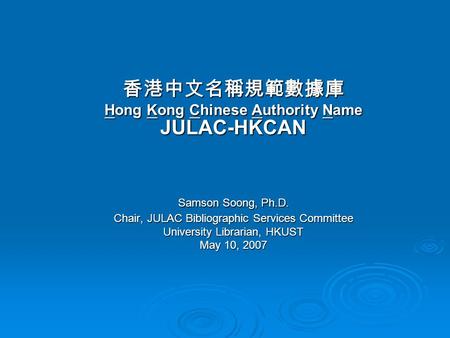 香港中文名稱規範數據庫 Hong Kong Chinese Authority Name JULAC-HKCAN Samson Soong, Ph.D. Chair, JULAC Bibliographic Services Committee University Librarian, HKUST.