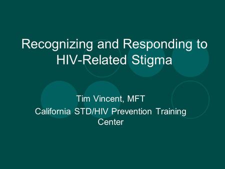 Recognizing and Responding to HIV-Related Stigma Tim Vincent, MFT California STD/HIV Prevention Training Center.