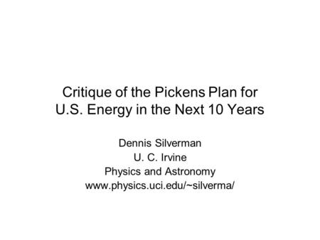 Critique of the Pickens Plan for U.S. Energy in the Next 10 Years Dennis Silverman U. C. Irvine Physics and Astronomy www.physics.uci.edu/~silverma/