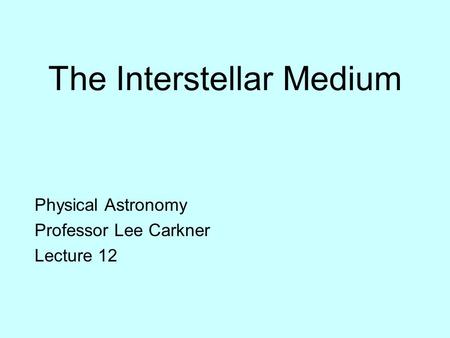 The Interstellar Medium Physical Astronomy Professor Lee Carkner Lecture 12.
